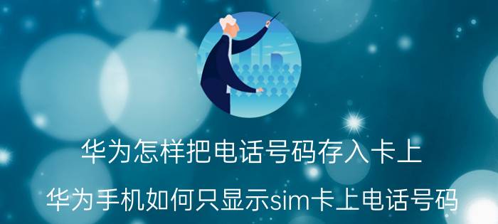 华为怎样把电话号码存入卡上 华为手机如何只显示sim卡上电话号码？